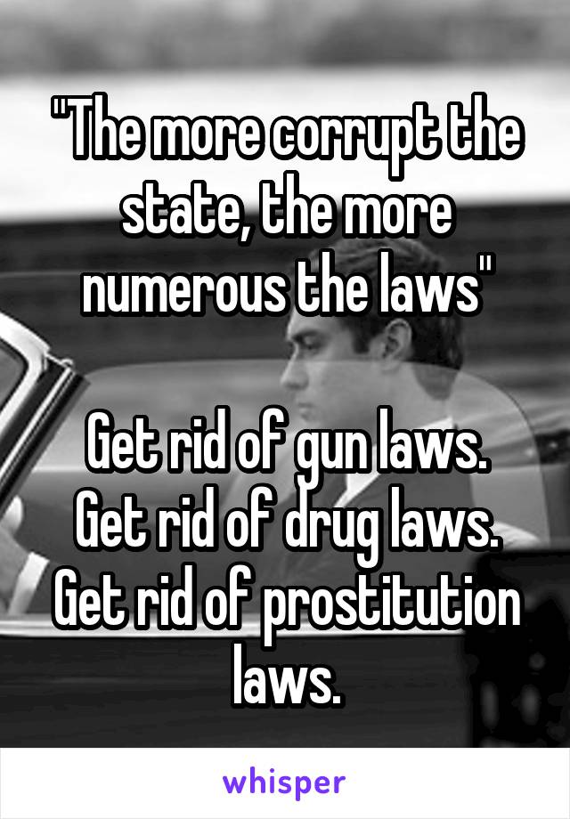 "The more corrupt the state, the more numerous the laws"

Get rid of gun laws. Get rid of drug laws. Get rid of prostitution laws.