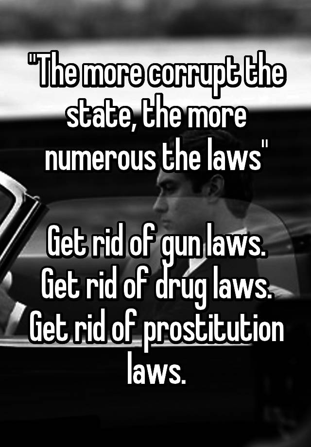 "The more corrupt the state, the more numerous the laws"

Get rid of gun laws. Get rid of drug laws. Get rid of prostitution laws.