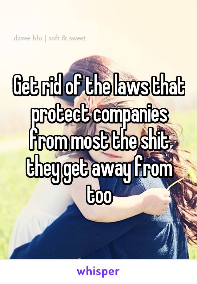 Get rid of the laws that protect companies from most the shit they get away from too