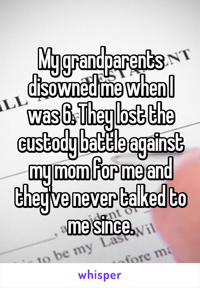 My grandparents disowned me when I was 6. They lost the custody battle against my mom for me and they've never talked to me since.