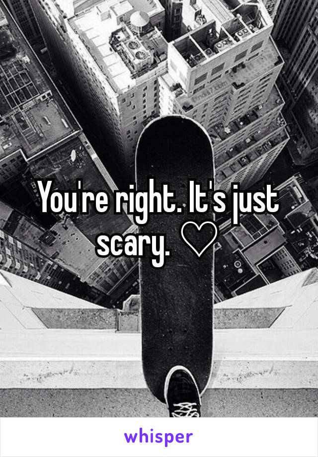 You're right. It's just scary. ♡