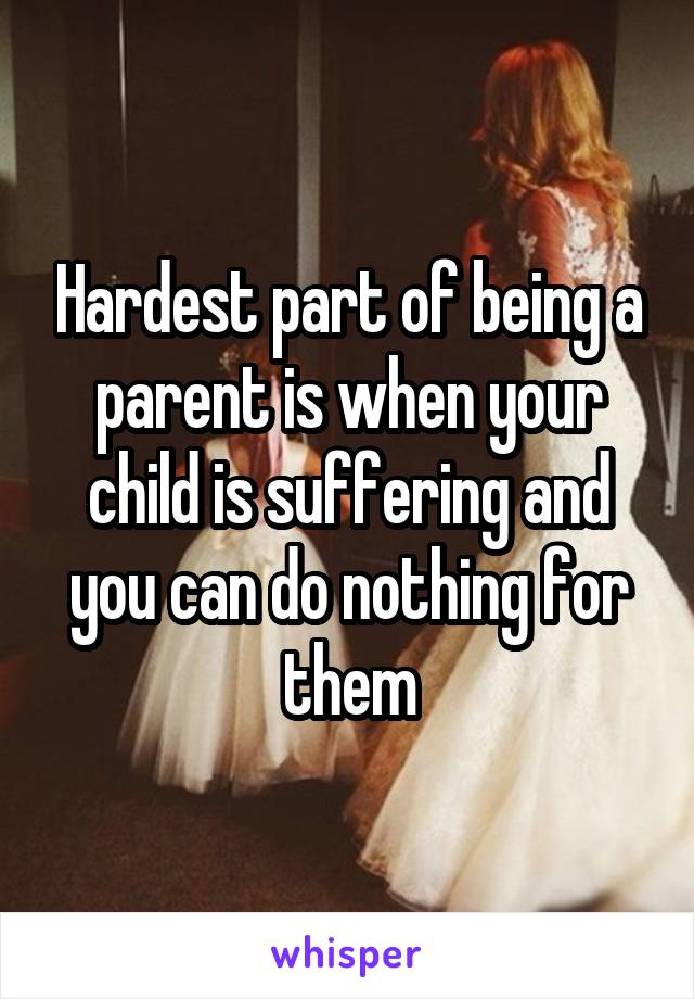 Hardest part of being a parent is when your child is suffering and you can do nothing for them