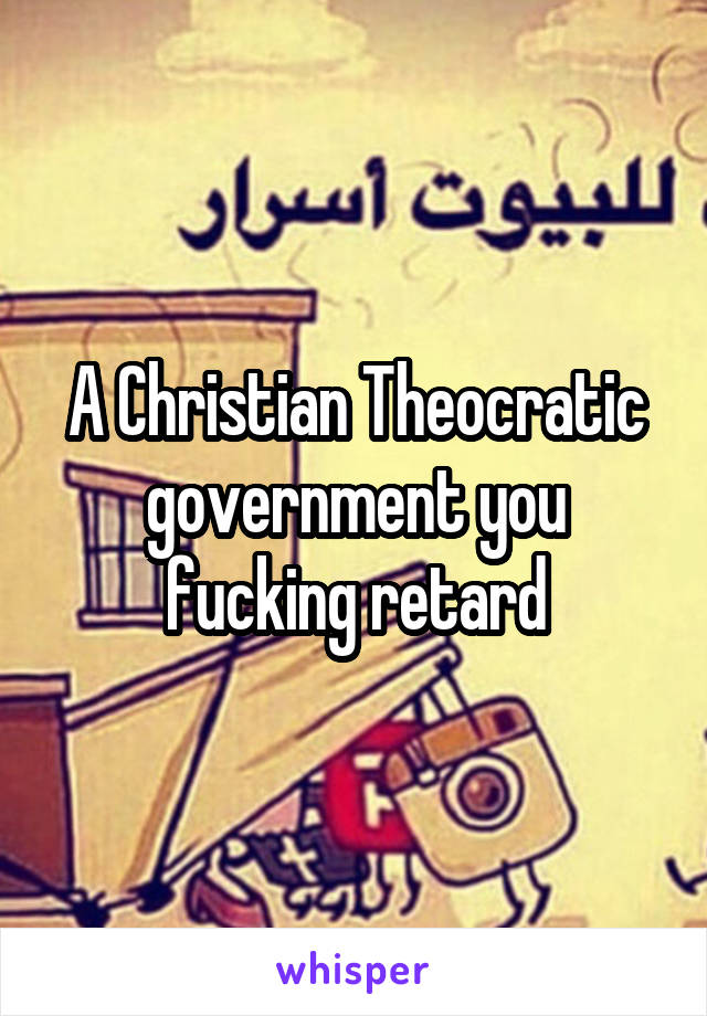 A Christian Theocratic government you fucking retard