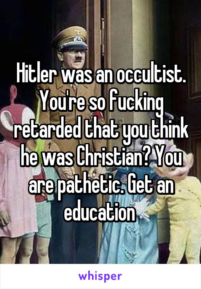 Hitler was an occultist. You're so fucking retarded that you think he was Christian? You are pathetic. Get an education 