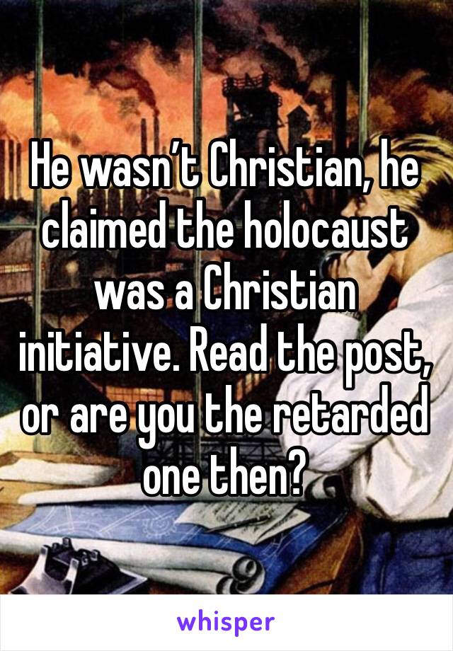 He wasn’t Christian, he claimed the holocaust was a Christian initiative. Read the post, or are you the retarded one then?