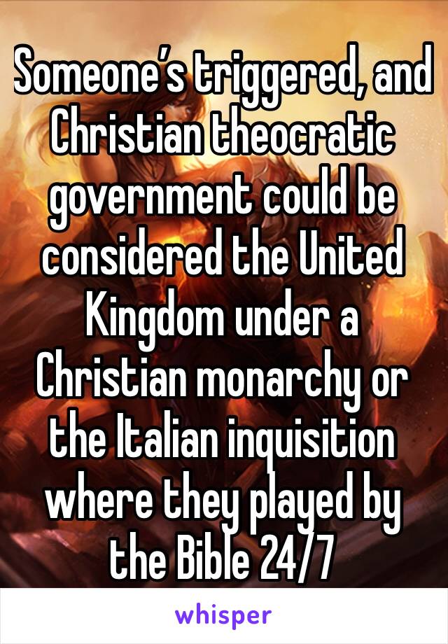 Someone’s triggered, and Christian theocratic government could be considered the United Kingdom under a Christian monarchy or the Italian inquisition where they played by the Bible 24/7