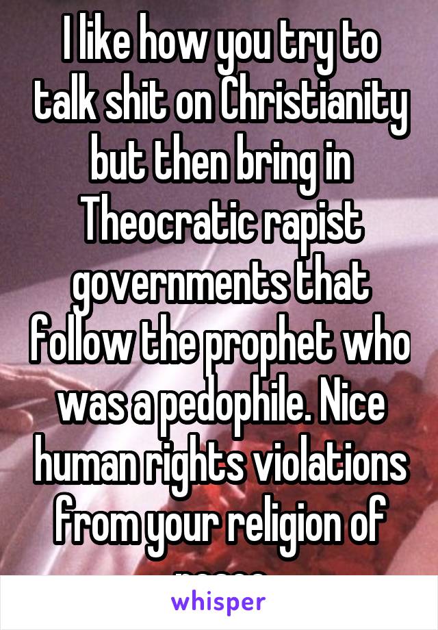 I like how you try to talk shit on Christianity but then bring in Theocratic rapist governments that follow the prophet who was a pedophile. Nice human rights violations from your religion of peace