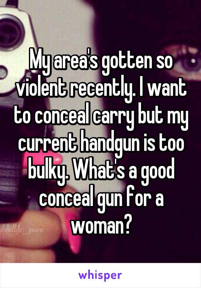 My area's gotten so violent recently. I want to conceal carry but my current handgun is too bulky. What's a good conceal gun for a woman?