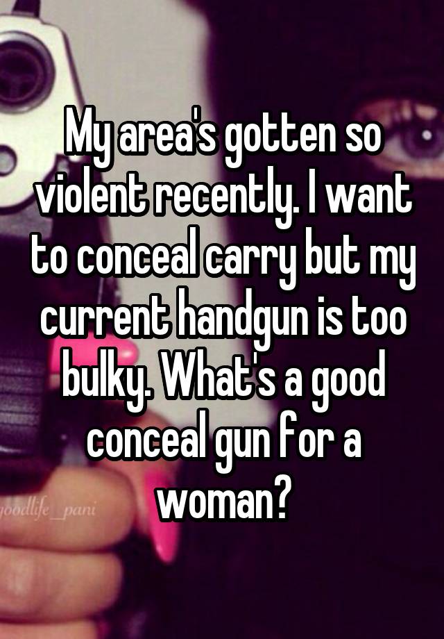 My area's gotten so violent recently. I want to conceal carry but my current handgun is too bulky. What's a good conceal gun for a woman?