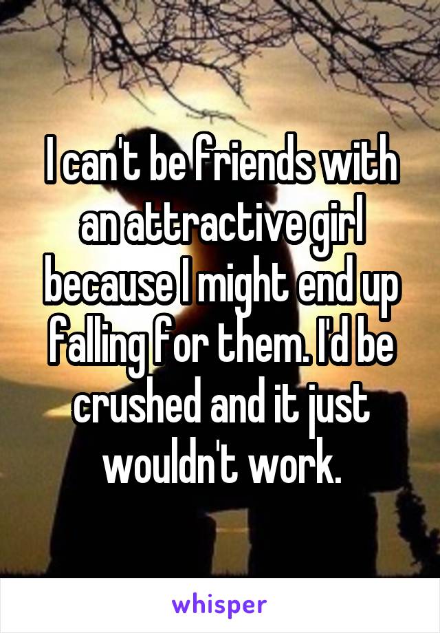 I can't be friends with an attractive girl because I might end up falling for them. I'd be crushed and it just wouldn't work.