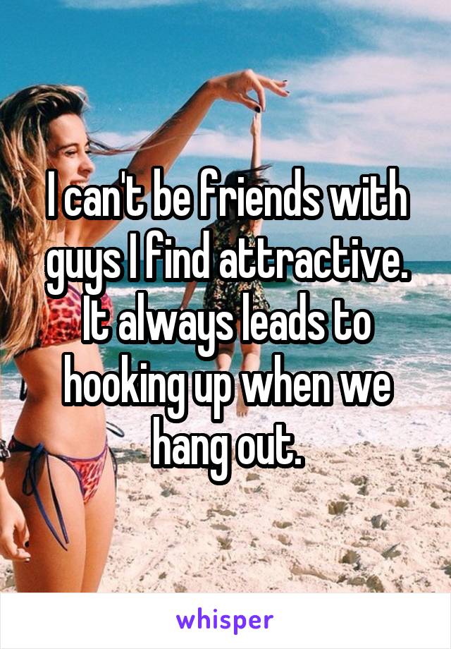 I can't be friends with guys I find attractive.
It always leads to hooking up when we hang out.