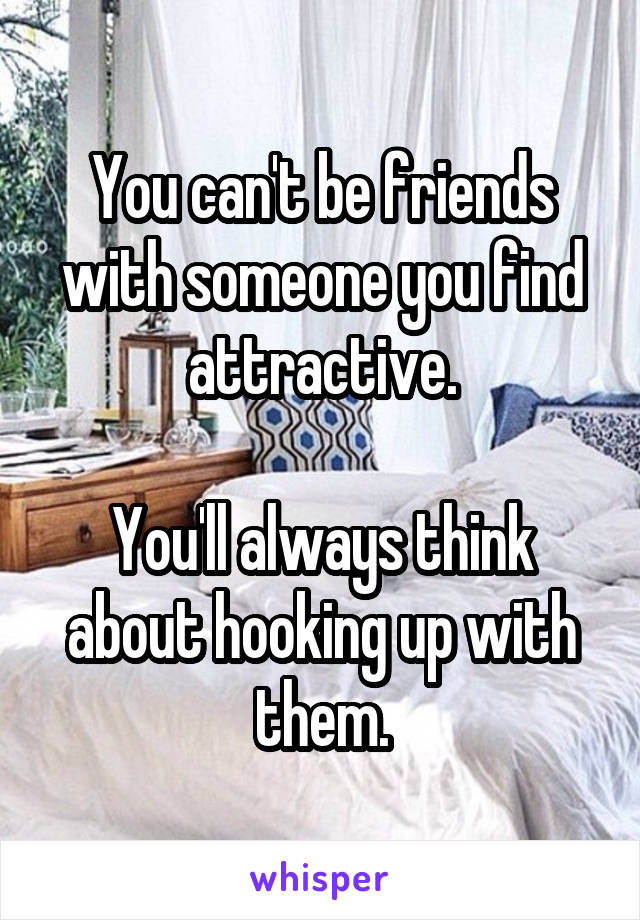 You can't be friends with someone you find attractive.

You'll always think about hooking up with them.