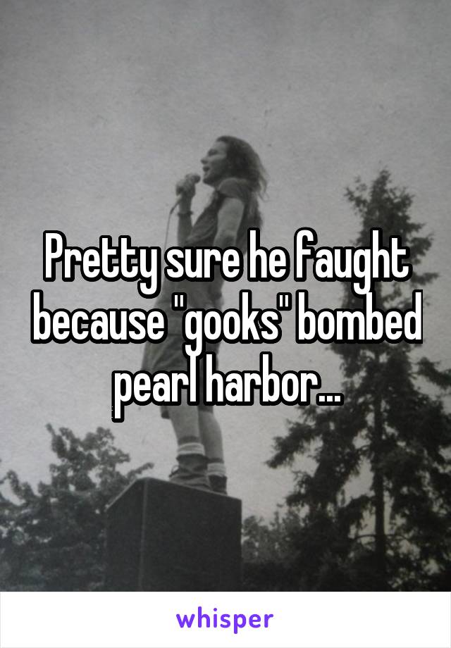 Pretty sure he faught because "gooks" bombed pearl harbor...