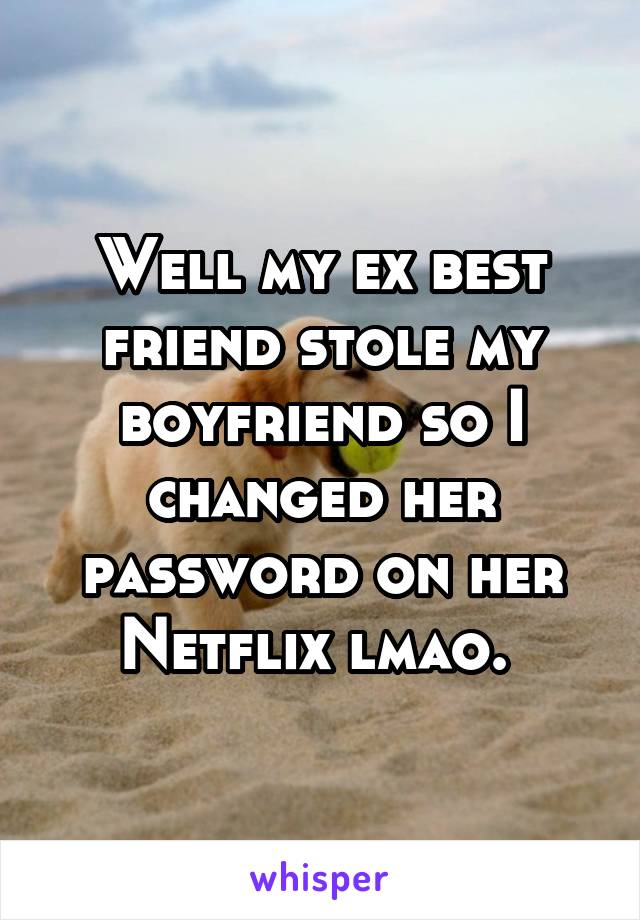 Well my ex best friend stole my boyfriend so I changed her password on her Netflix lmao. 