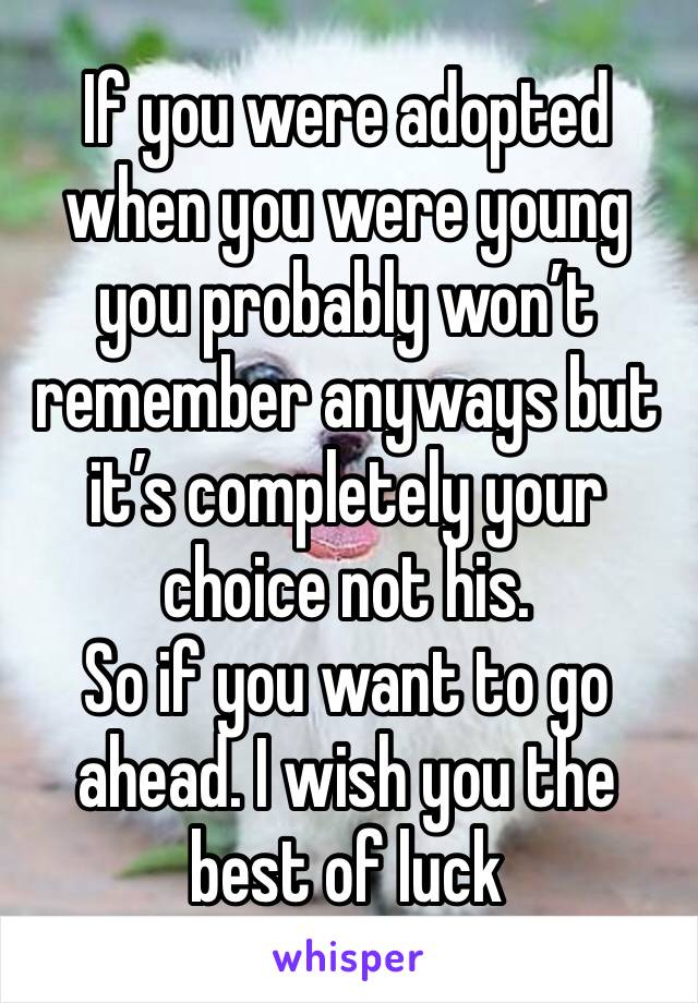 If you were adopted when you were young you probably won’t remember anyways but it’s completely your choice not his.
So if you want to go ahead. I wish you the best of luck 