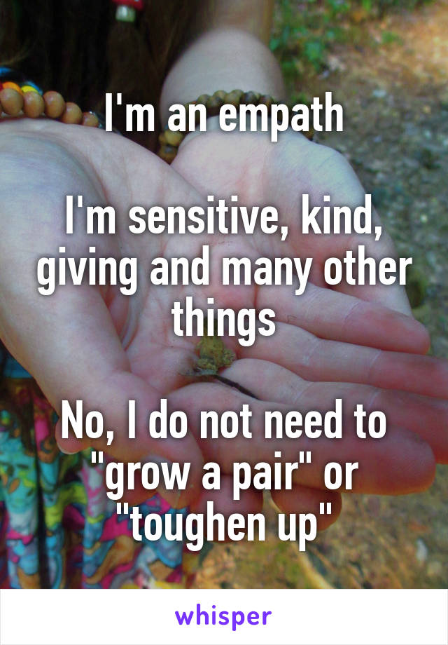 I'm an empath

I'm sensitive, kind, giving and many other things

No, I do not need to "grow a pair" or "toughen up"