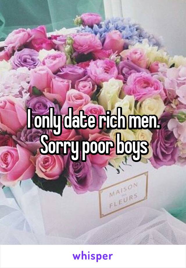 I only date rich men.
Sorry poor boys