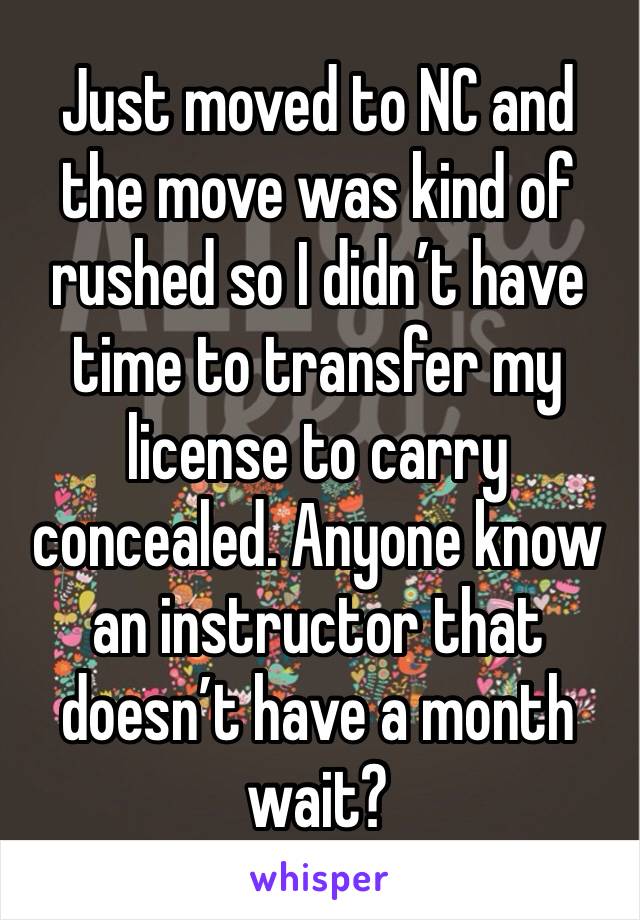 Just moved to NC and the move was kind of rushed so I didn’t have time to transfer my license to carry concealed. Anyone know an instructor that doesn’t have a month wait? 