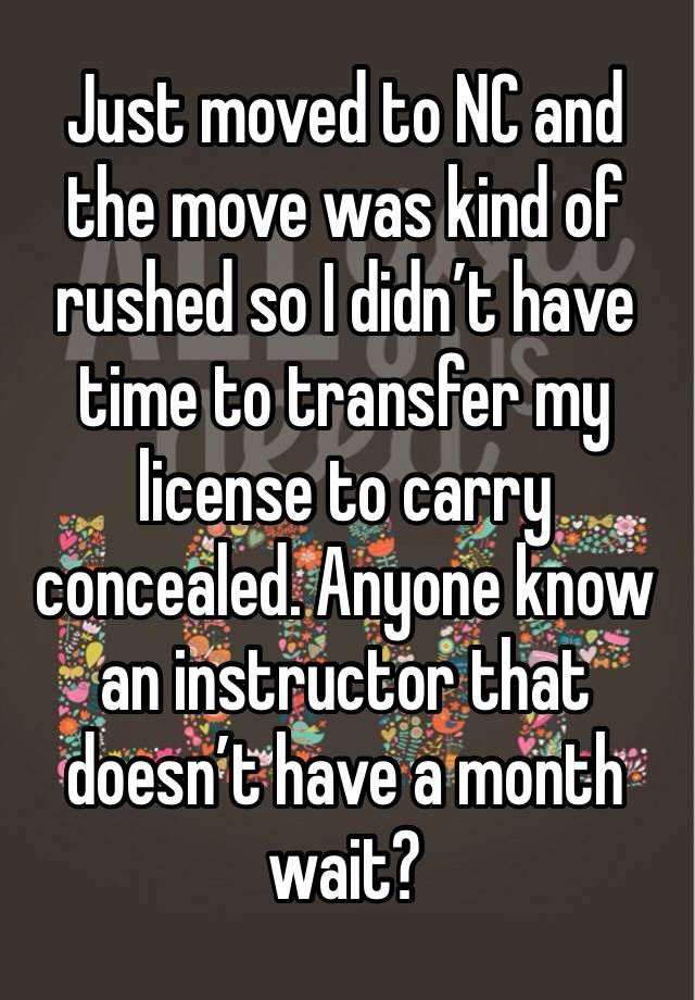 Just moved to NC and the move was kind of rushed so I didn’t have time to transfer my license to carry concealed. Anyone know an instructor that doesn’t have a month wait? 