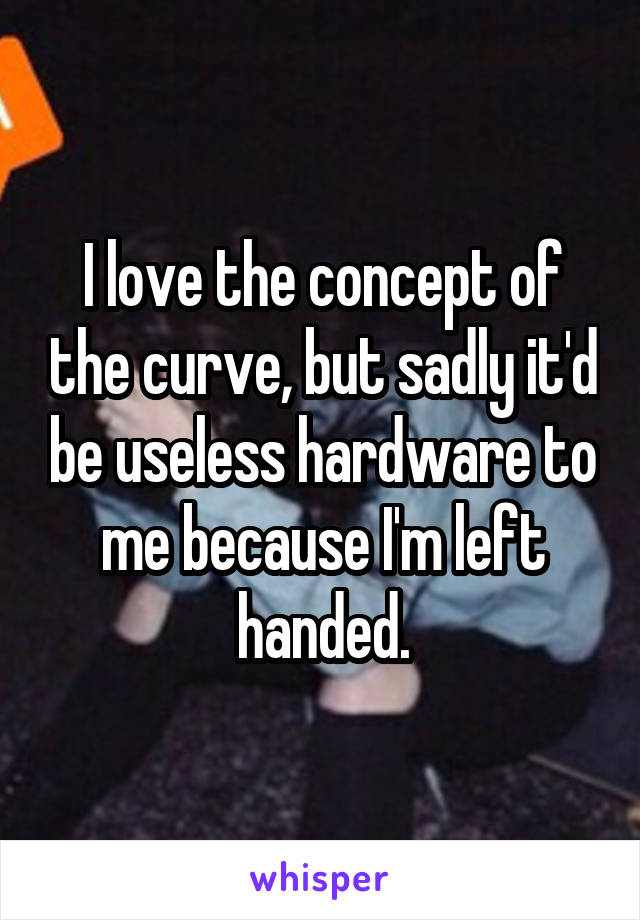 I love the concept of the curve, but sadly it'd be useless hardware to me because I'm left handed.