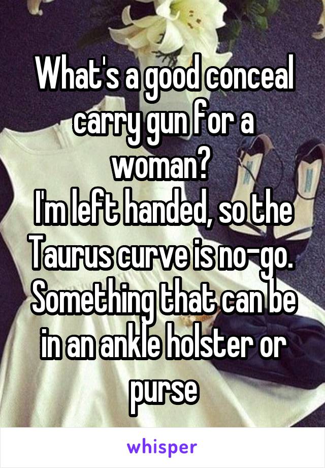 What's a good conceal carry gun for a woman? 
I'm left handed, so the Taurus curve is no-go. 
Something that can be in an ankle holster or purse