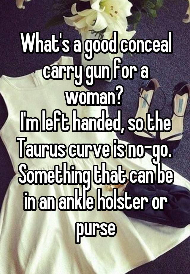 What's a good conceal carry gun for a woman? 
I'm left handed, so the Taurus curve is no-go. 
Something that can be in an ankle holster or purse