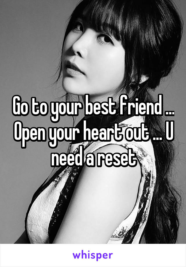 Go to your best friend ... Open your heart out ... U need a reset