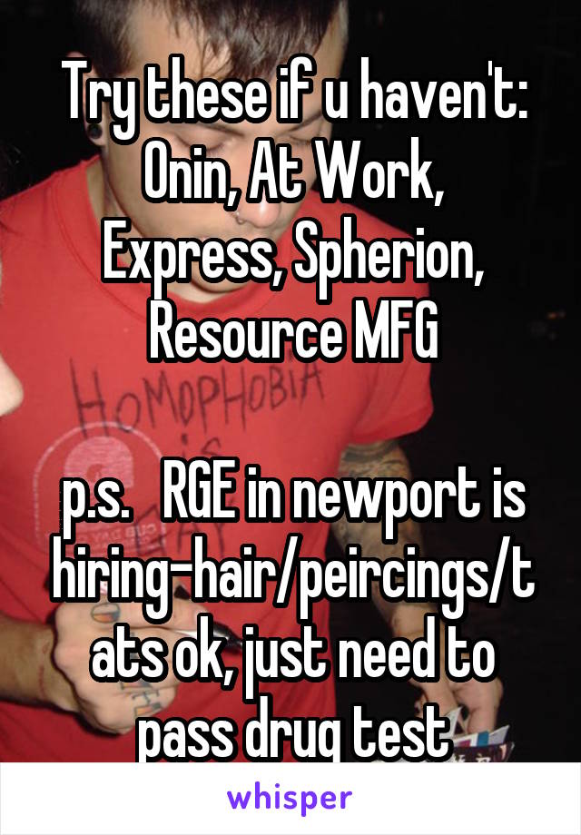 Try these if u haven't:
Onin, At Work, Express, Spherion, Resource MFG

p.s.   RGE in newport is hiring-hair/peircings/tats ok, just need to pass drug test