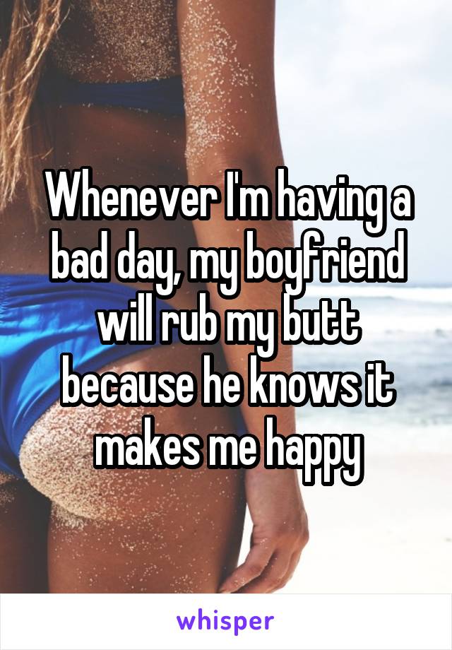 Whenever I'm having a bad day, my boyfriend will rub my butt because he knows it makes me happy