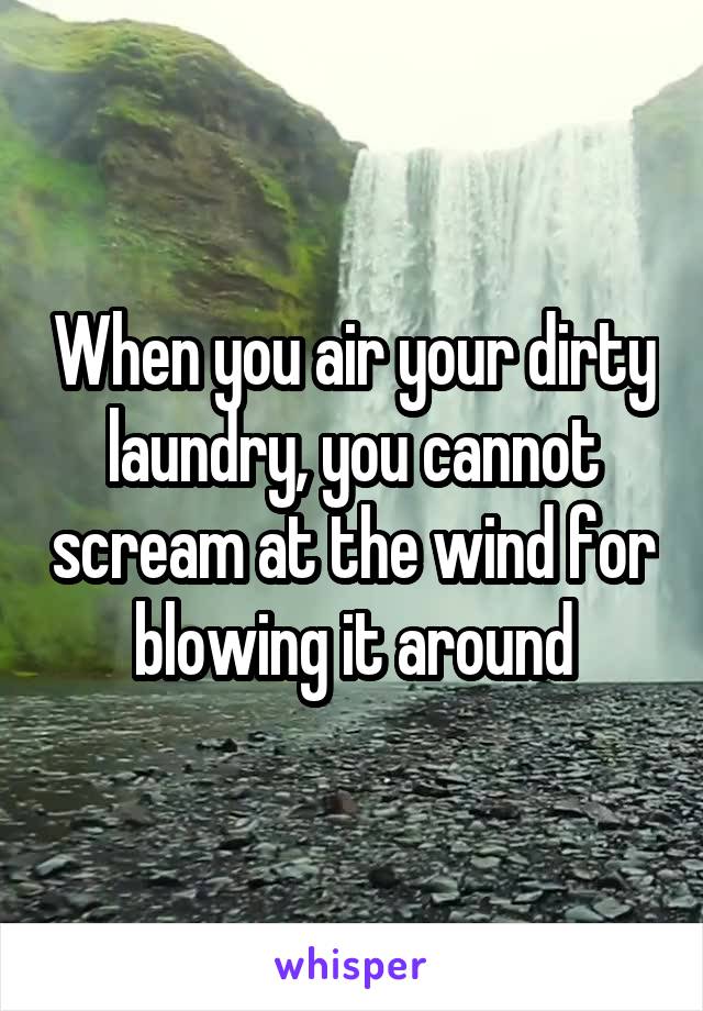 When you air your dirty laundry, you cannot scream at the wind for blowing it around
