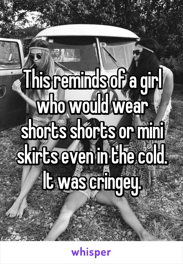 This reminds of a girl who would wear shorts shorts or mini skirts even in the cold.
It was cringey.