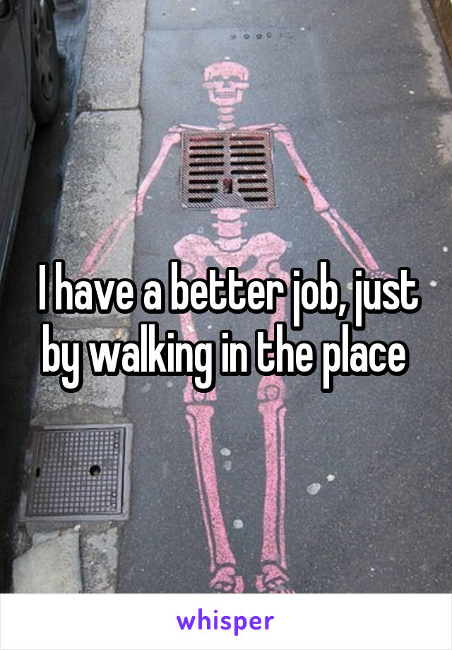 I have a better job, just by walking in the place 