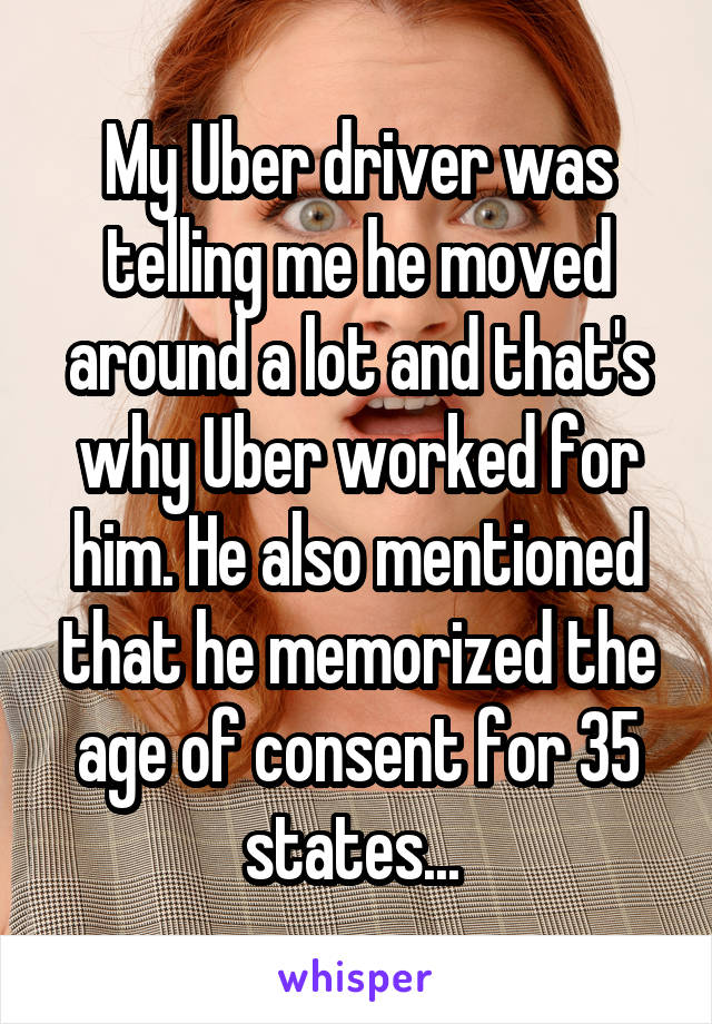 My Uber driver was telling me he moved around a lot and that's why Uber worked for him. He also mentioned that he memorized the age of consent for 35 states... 