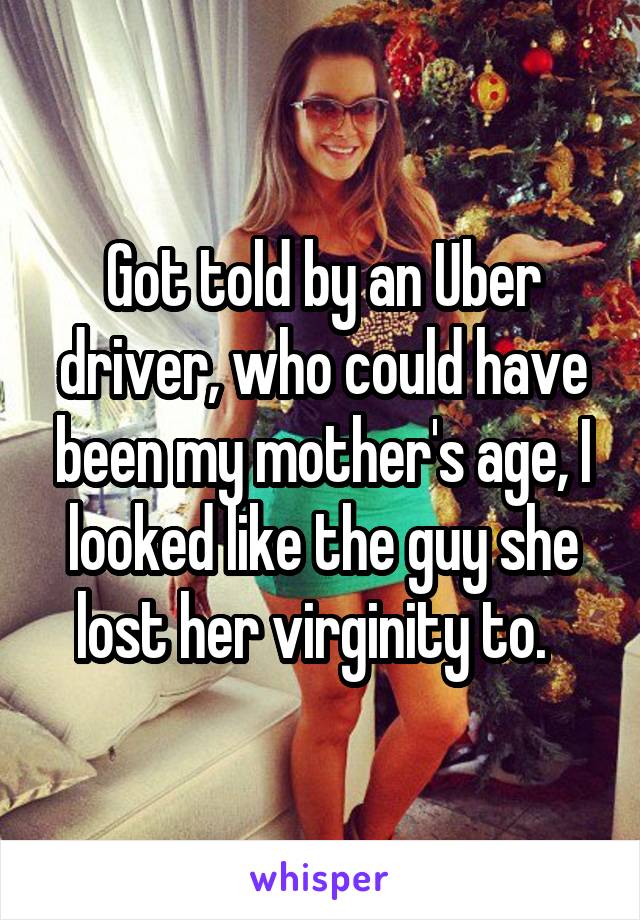 Got told by an Uber driver, who could have been my mother's age, I looked like the guy she lost her virginity to.  