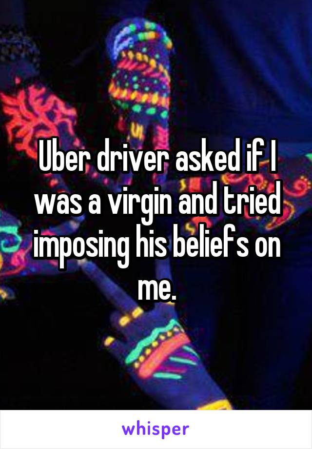 Uber driver asked if I was a virgin and tried imposing his beliefs on me.
