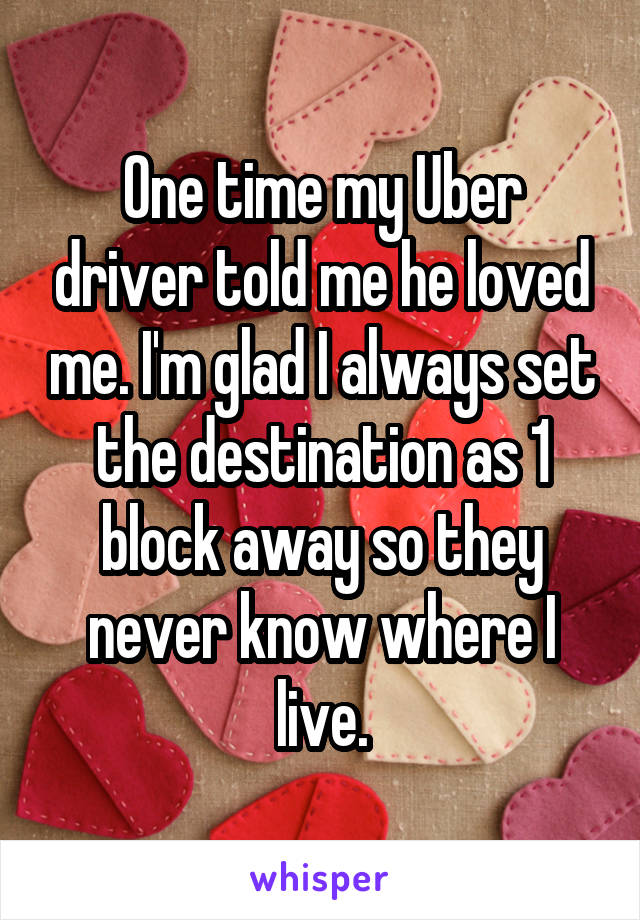 One time my Uber driver told me he loved me. I'm glad I always set the destination as 1 block away so they never know where I live.