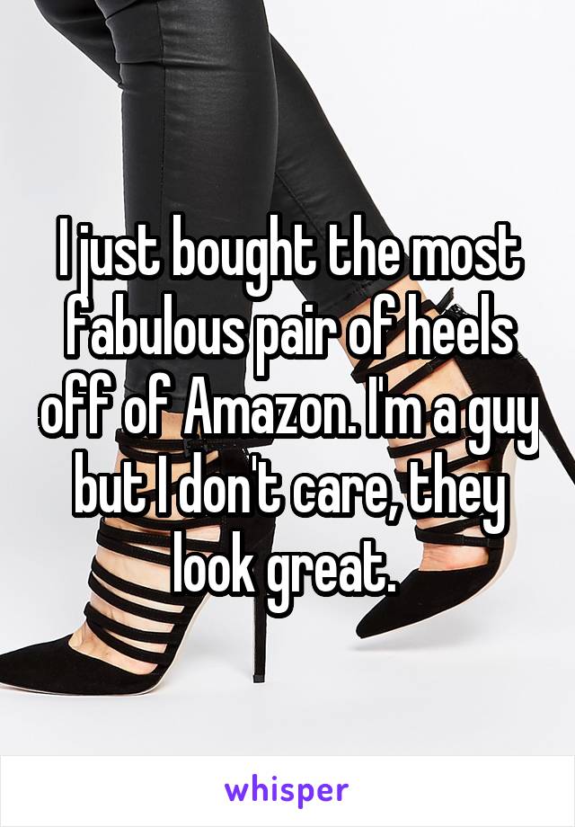 I just bought the most fabulous pair of heels off of Amazon. I'm a guy but I don't care, they look great. 