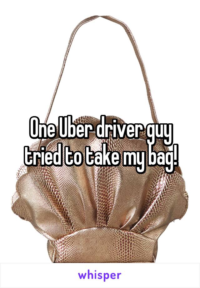 One Uber driver guy tried to take my bag!
