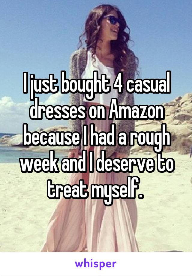 I just bought 4 casual dresses on Amazon because I had a rough week and I deserve to treat myself. 