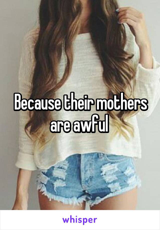 Because their mothers are awful 