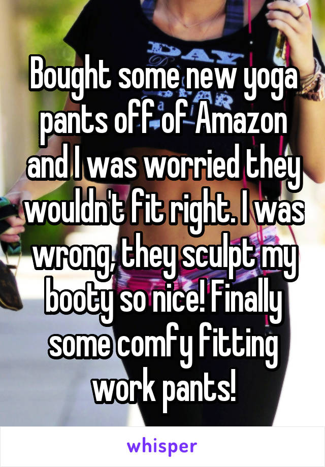 Bought some new yoga pants off of Amazon and I was worried they wouldn't fit right. I was wrong, they sculpt my booty so nice! Finally some comfy fitting work pants!
