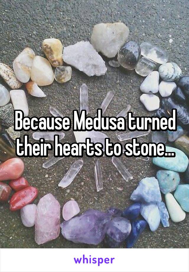 Because Medusa turned their hearts to stone...