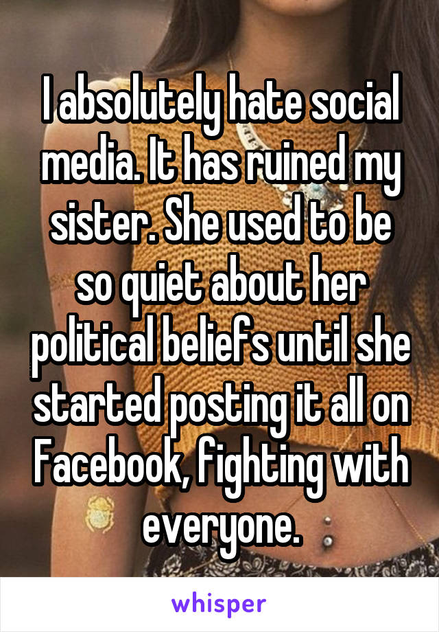I absolutely hate social media. It has ruined my sister. She used to be so quiet about her political beliefs until she started posting it all on Facebook, fighting with everyone.