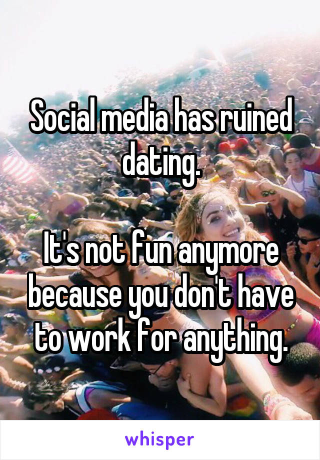 Social media has ruined dating.

It's not fun anymore because you don't have to work for anything.
