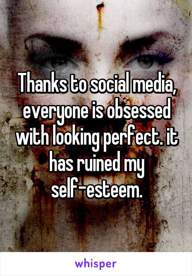 Thanks to social media, everyone is obsessed with looking perfect. it has ruined my self-esteem.