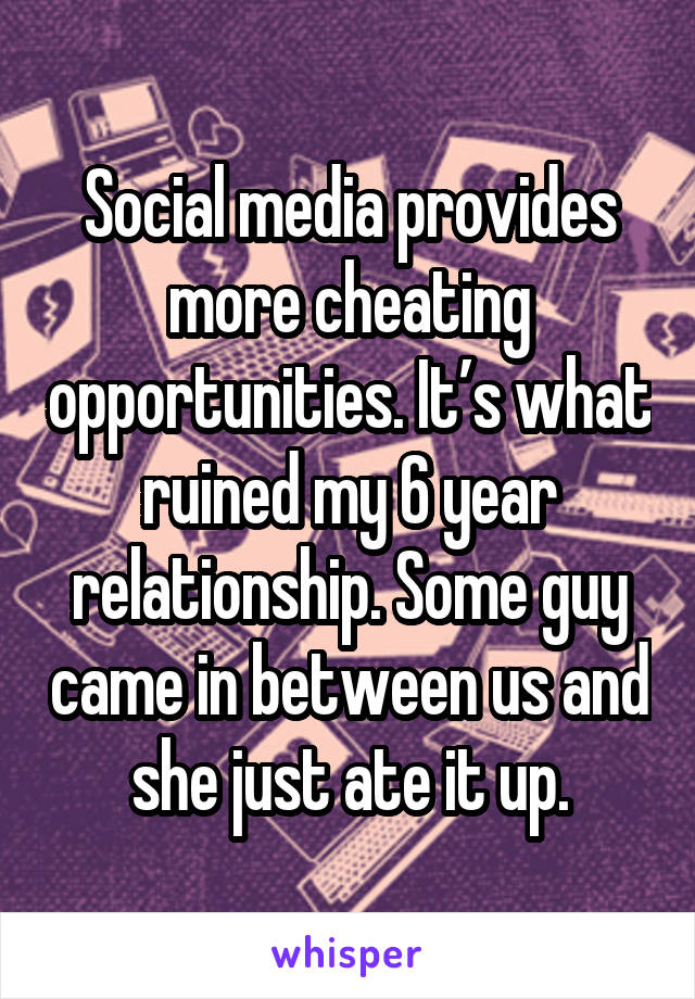 Social media provides more cheating opportunities. It’s what ruined my 6 year relationship. Some guy came in between us and she just ate it up.