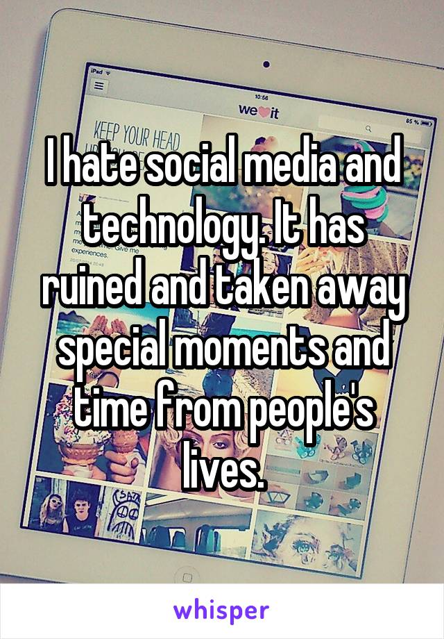I hate social media and technology. It has ruined and taken away special moments and time from people's lives.