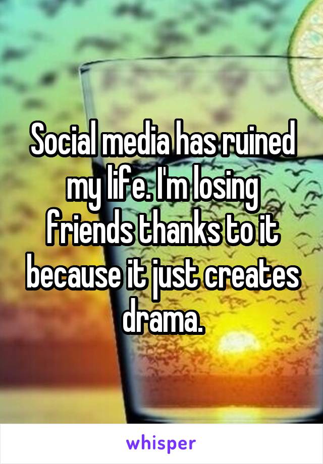 Social media has ruined my life. I'm losing friends thanks to it because it just creates drama.