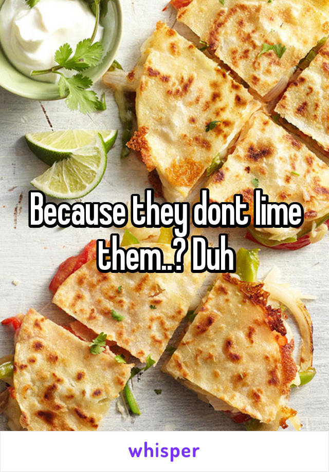 Because they dont lime them..? Duh