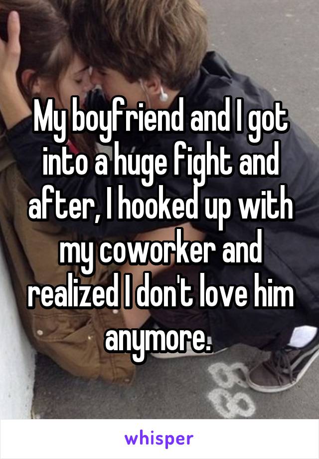 My boyfriend and I got into a huge fight and after, I hooked up with my coworker and realized I don't love him anymore. 